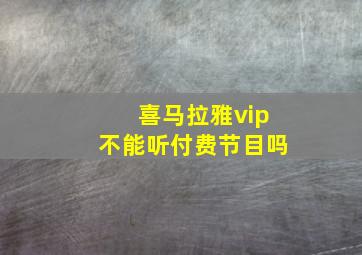 喜马拉雅vip不能听付费节目吗