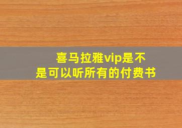 喜马拉雅vip是不是可以听所有的付费书