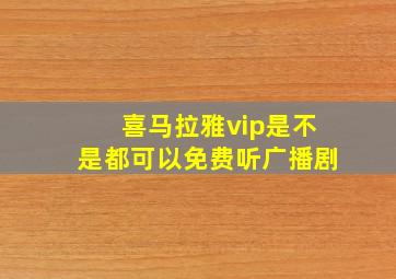 喜马拉雅vip是不是都可以免费听广播剧