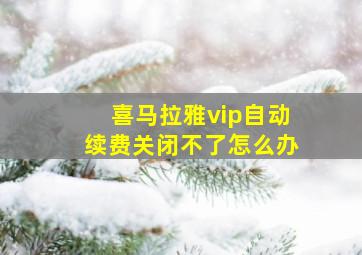 喜马拉雅vip自动续费关闭不了怎么办