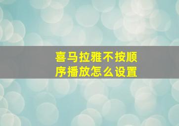 喜马拉雅不按顺序播放怎么设置