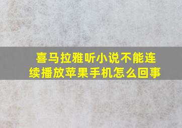 喜马拉雅听小说不能连续播放苹果手机怎么回事