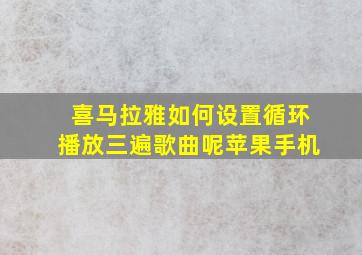 喜马拉雅如何设置循环播放三遍歌曲呢苹果手机