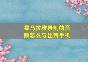 喜马拉雅录制的音频怎么导出到手机