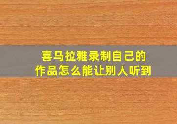 喜马拉雅录制自己的作品怎么能让别人听到