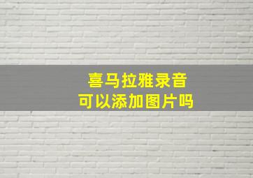 喜马拉雅录音可以添加图片吗