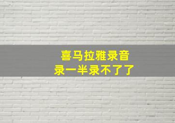 喜马拉雅录音录一半录不了了