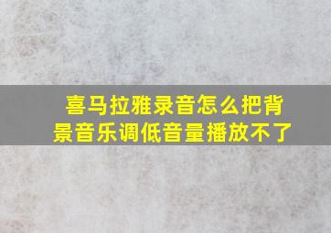 喜马拉雅录音怎么把背景音乐调低音量播放不了