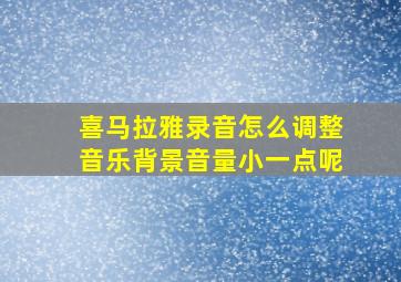 喜马拉雅录音怎么调整音乐背景音量小一点呢