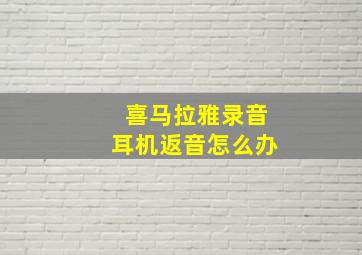 喜马拉雅录音耳机返音怎么办