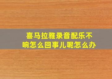 喜马拉雅录音配乐不响怎么回事儿呢怎么办