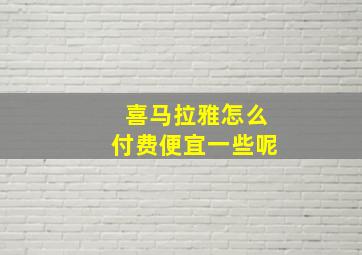 喜马拉雅怎么付费便宜一些呢