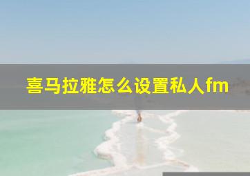 喜马拉雅怎么设置私人fm