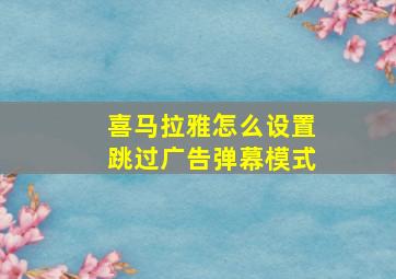 喜马拉雅怎么设置跳过广告弹幕模式