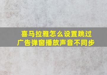 喜马拉雅怎么设置跳过广告弹窗播放声音不同步