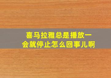 喜马拉雅总是播放一会就停止怎么回事儿啊