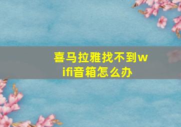 喜马拉雅找不到wifi音箱怎么办