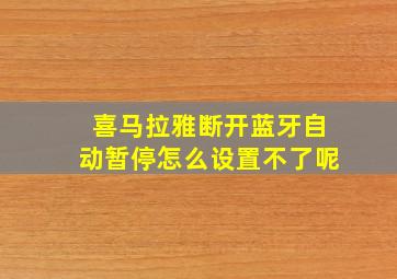 喜马拉雅断开蓝牙自动暂停怎么设置不了呢