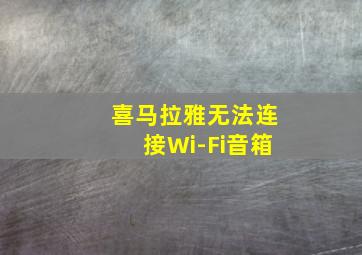 喜马拉雅无法连接Wi-Fi音箱