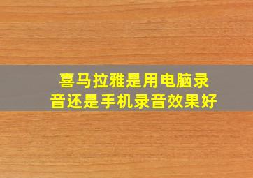 喜马拉雅是用电脑录音还是手机录音效果好