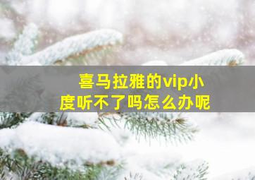 喜马拉雅的vip小度听不了吗怎么办呢