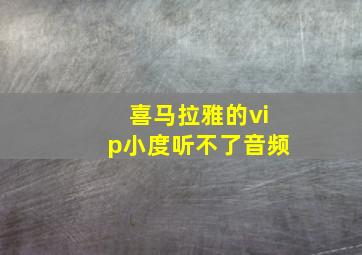 喜马拉雅的vip小度听不了音频