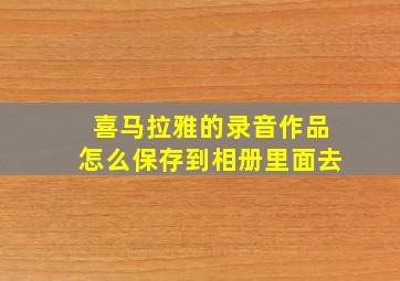 喜马拉雅的录音作品怎么保存到相册里面去