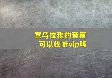 喜马拉雅的音箱可以收听vip吗