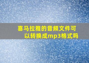 喜马拉雅的音频文件可以转换成mp3格式吗