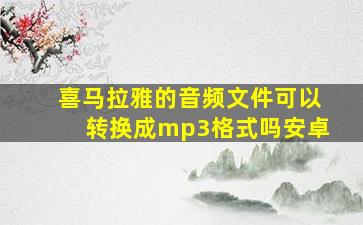 喜马拉雅的音频文件可以转换成mp3格式吗安卓