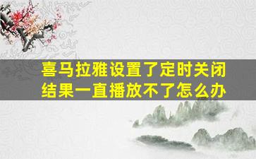 喜马拉雅设置了定时关闭结果一直播放不了怎么办