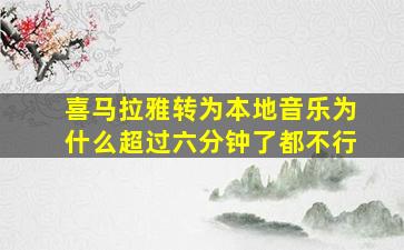 喜马拉雅转为本地音乐为什么超过六分钟了都不行