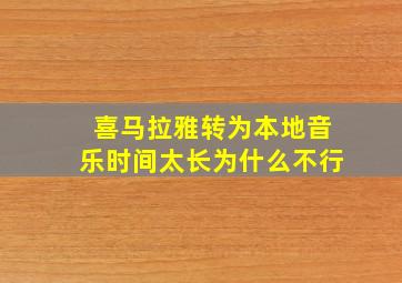 喜马拉雅转为本地音乐时间太长为什么不行