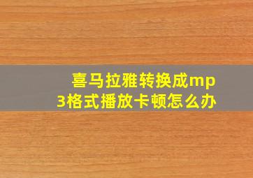 喜马拉雅转换成mp3格式播放卡顿怎么办