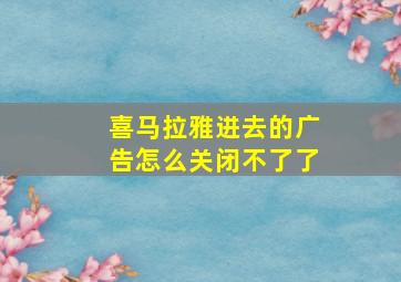 喜马拉雅进去的广告怎么关闭不了了