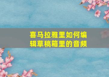 喜马拉雅里如何编辑草稿箱里的音频