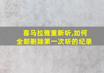 喜马拉雅重新听,如何全部删除第一次听的纪录