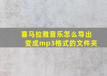 喜马拉雅音乐怎么导出变成mp3格式的文件夹