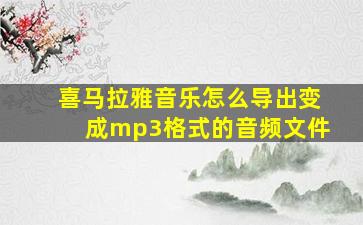 喜马拉雅音乐怎么导出变成mp3格式的音频文件