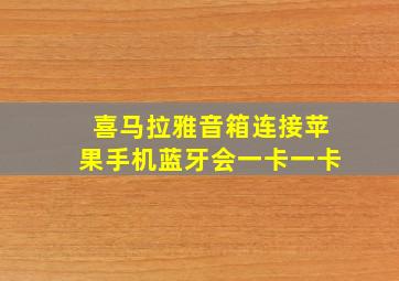 喜马拉雅音箱连接苹果手机蓝牙会一卡一卡