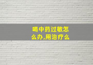 喝中药过敏怎么办,用治疗么