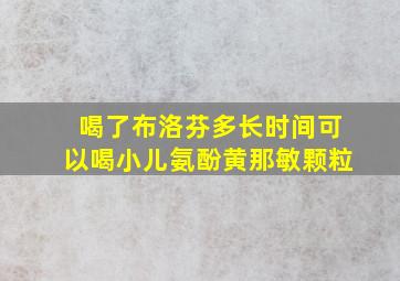 喝了布洛芬多长时间可以喝小儿氨酚黄那敏颗粒