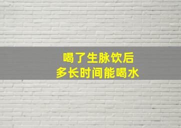 喝了生脉饮后多长时间能喝水