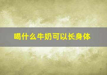 喝什么牛奶可以长身体