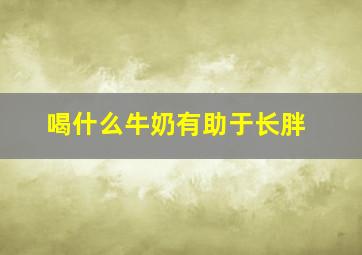 喝什么牛奶有助于长胖