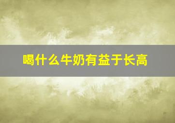 喝什么牛奶有益于长高