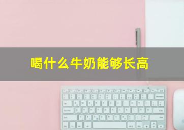 喝什么牛奶能够长高