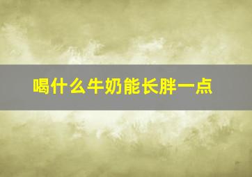 喝什么牛奶能长胖一点