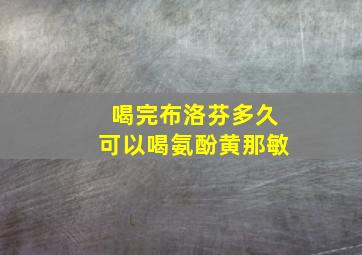 喝完布洛芬多久可以喝氨酚黄那敏