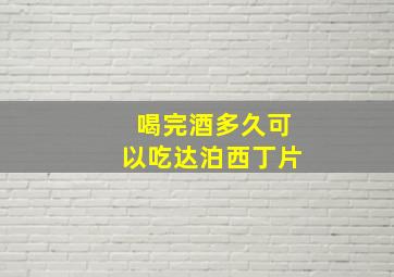 喝完酒多久可以吃达泊西丁片